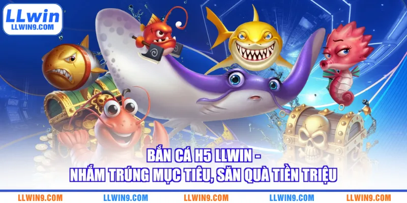 Bắn Cá H5 LLWIN - Nhắm Trúng Mục Tiêu, Săn Quà Tiền Triệu