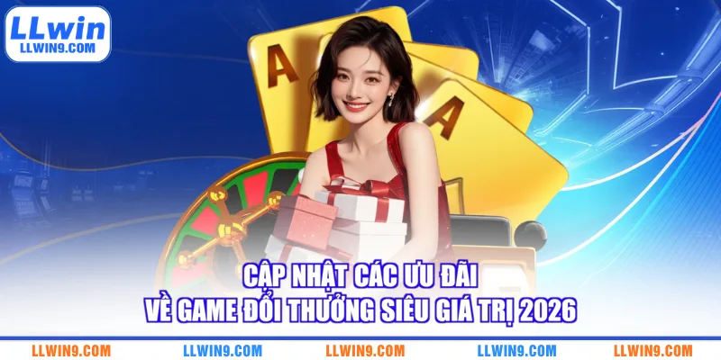 Cập nhật các ưu đãi về game đổi thưởng siêu giá trị 2026