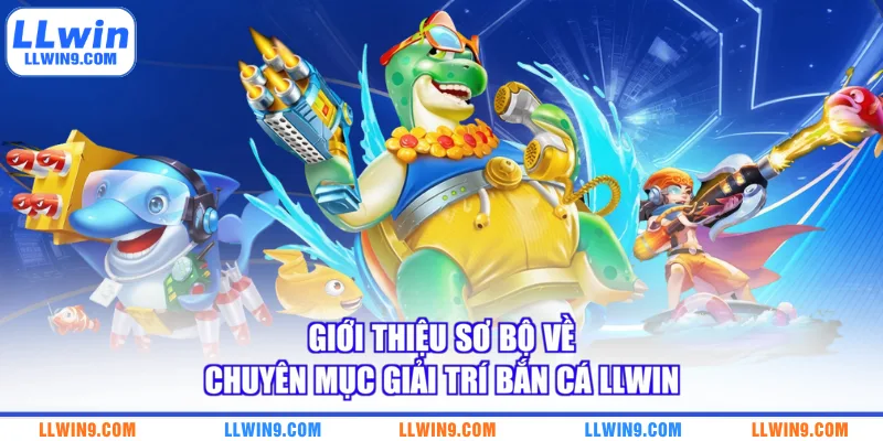 Giới thiệu sơ bộ về chuyên mục giải trí bắn cá LLWIN