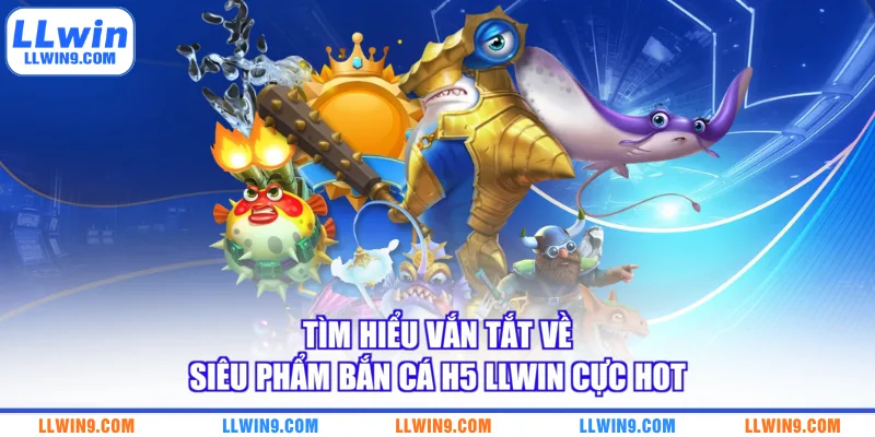 Tìm hiểu vắn tắt về siêu phẩm bắn cá H5 LLWIN cực hot